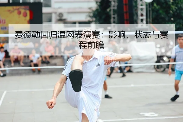 费德勒回归温网表演赛：影响、状态与赛程前瞻